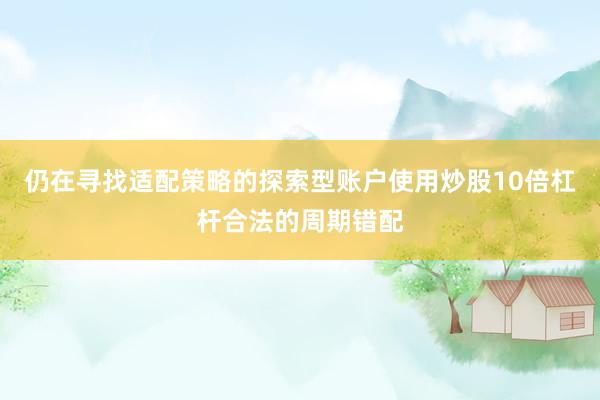 仍在寻找适配策略的探索型账户使用炒股10倍杠杆合法的周期错配