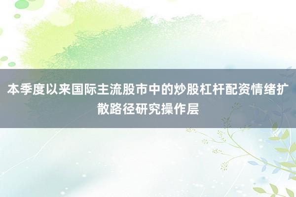 本季度以来国际主流股市中的炒股杠杆配资情绪扩散路径研究操作层