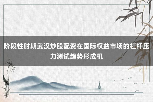 阶段性时期武汉炒股配资在国际权益市场的杠杆压力测试趋势形成机