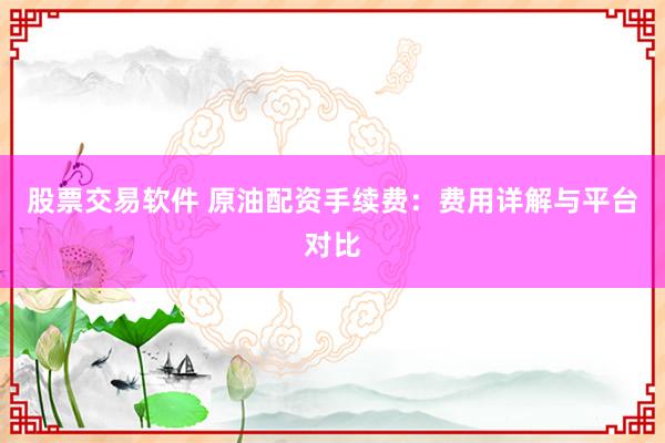 股票交易软件 原油配资手续费：费用详解与平台对比