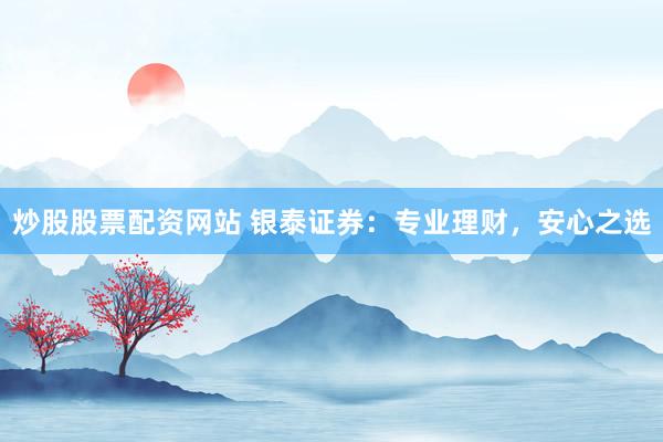 炒股股票配资网站 银泰证券：专业理财，安心之选