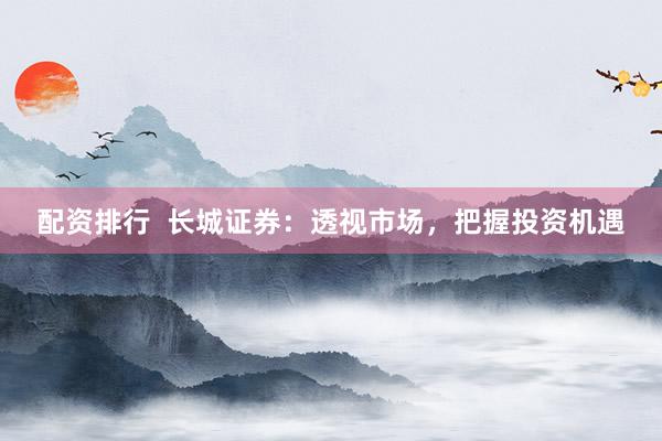 配资排行  长城证券：透视市场，把握投资机遇