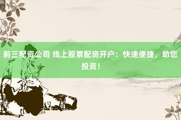 前三配资公司 线上股票配资开户：快速便捷，助您投资！