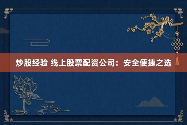 炒股经验 线上股票配资公司：安全便捷之选