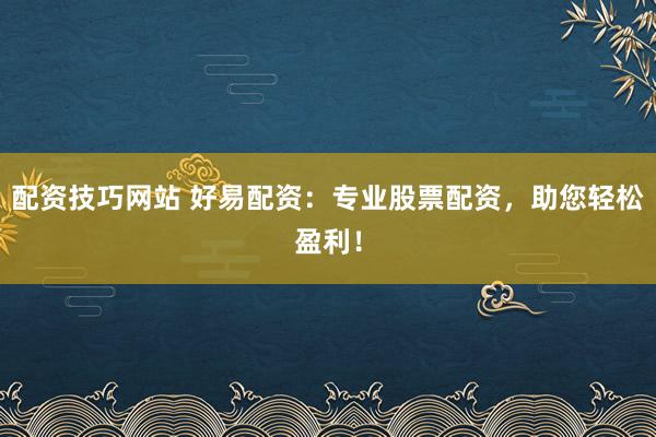 配资技巧网站 好易配资：专业股票配资，助您轻松盈利！