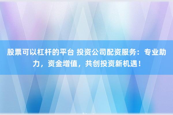 股票可以杠杆的平台 投资公司配资服务：专业助力，资金增值，共创投资新机遇！