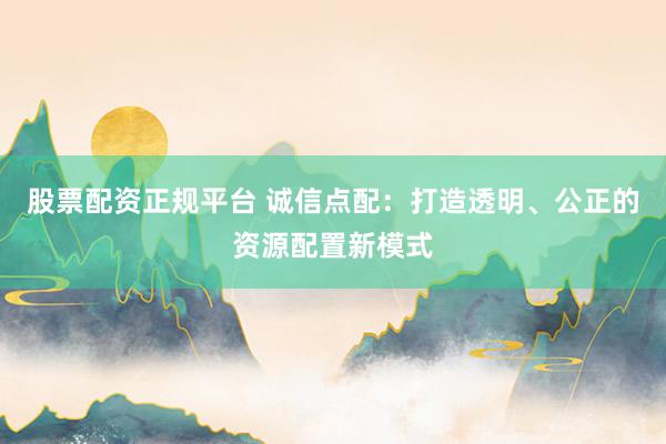 股票配资正规平台 诚信点配：打造透明、公正的资源配置新模式