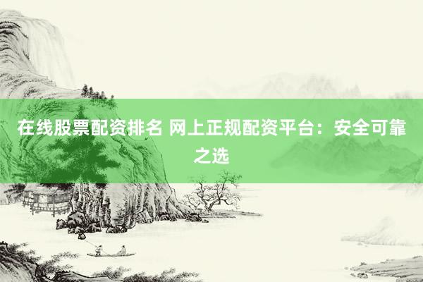 在线股票配资排名 网上正规配资平台：安全可靠之选
