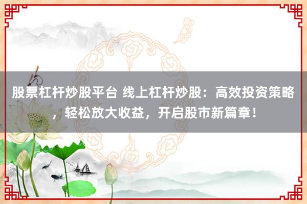 股票杠杆炒股平台 线上杠杆炒股：高效投资策略，轻松放大收益，开启股市新篇章！