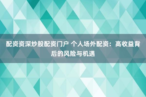 配资资深炒股配资门户 个人场外配资：高收益背后的风险与机遇