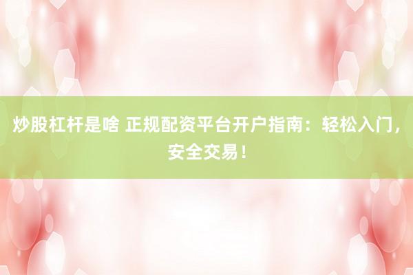 炒股杠杆是啥 正规配资平台开户指南：轻松入门，安全交易！