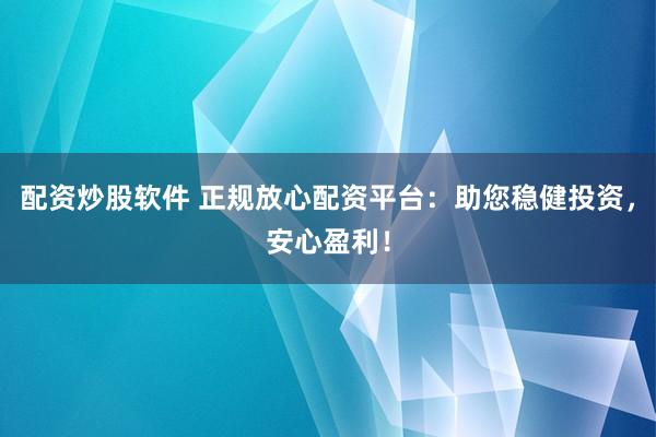 配资炒股软件 正规放心配资平台：助您稳健投资，安心盈利！