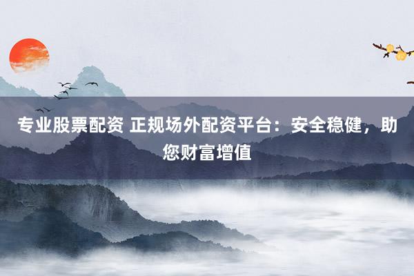 专业股票配资 正规场外配资平台：安全稳健，助您财富增值