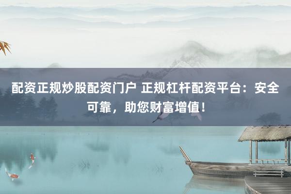 配资正规炒股配资门户 正规杠杆配资平台：安全可靠，助您财富增值！