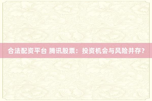 合法配资平台 腾讯股票：投资机会与风险并存？