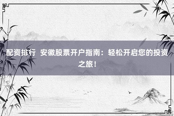 配资排行  安徽股票开户指南：轻松开启您的投资之旅！