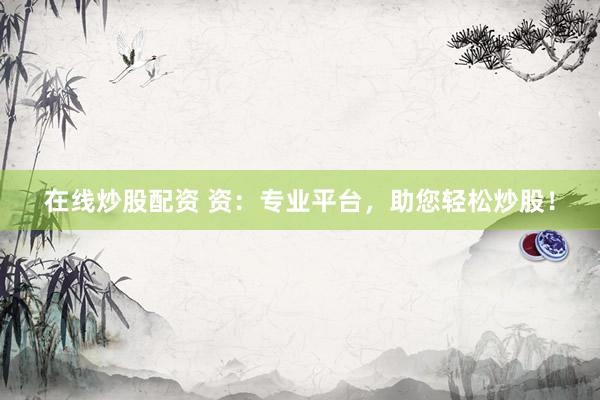 在线炒股配资 资：专业平台，助您轻松炒股！