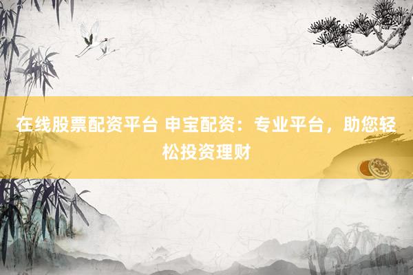 在线股票配资平台 申宝配资：专业平台，助您轻松投资理财