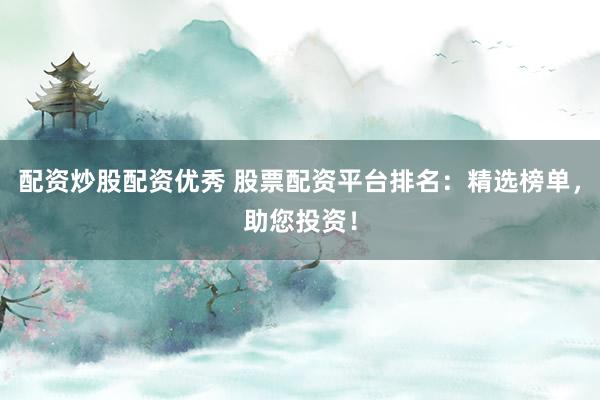 配资炒股配资优秀 股票配资平台排名：精选榜单，助您投资！