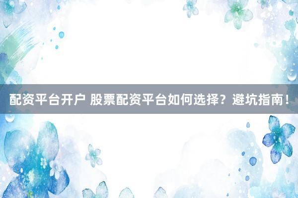 配资平台开户 股票配资平台如何选择？避坑指南！