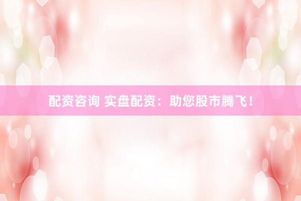 配资咨询 实盘配资：助您股市腾飞！