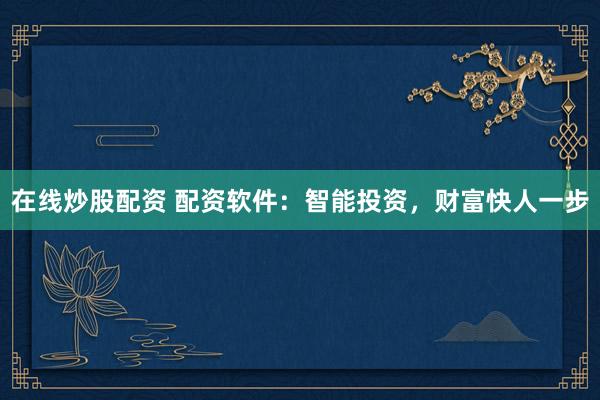 在线炒股配资 配资软件：智能投资，财富快人一步
