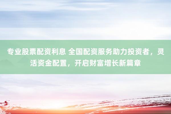 专业股票配资利息 全国配资服务助力投资者，灵活资金配置，开启财富增长新篇章