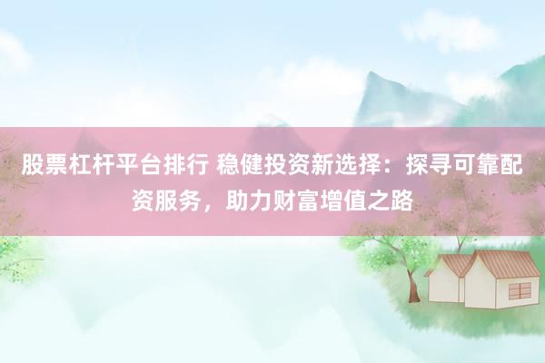 股票杠杆平台排行 稳健投资新选择：探寻可靠配资服务，助力财富增值之路