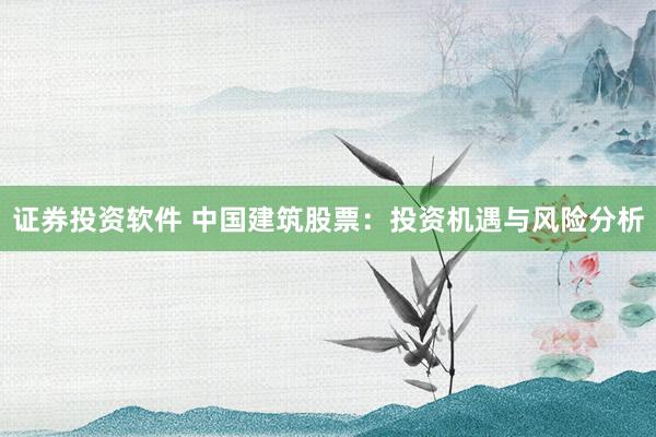 证券投资软件 中国建筑股票：投资机遇与风险分析