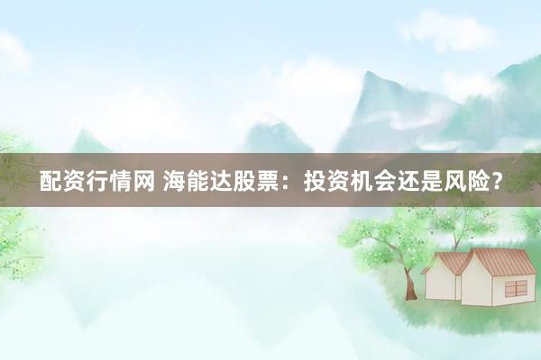 配资行情网 海能达股票：投资机会还是风险？