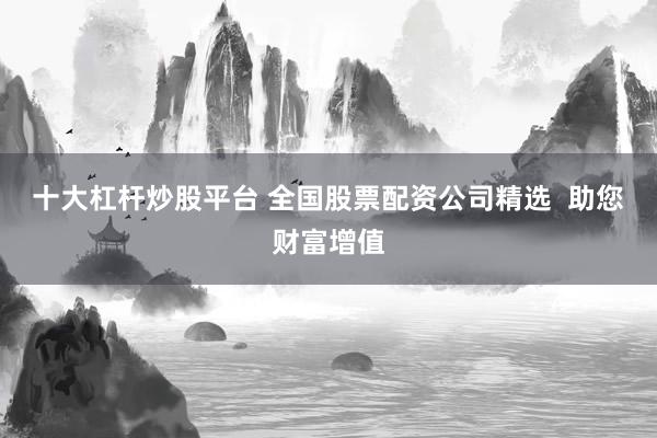 十大杠杆炒股平台 全国股票配资公司精选  助您财富增值