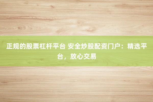 正规的股票杠杆平台 安全炒股配资门户：精选平台，放心交易