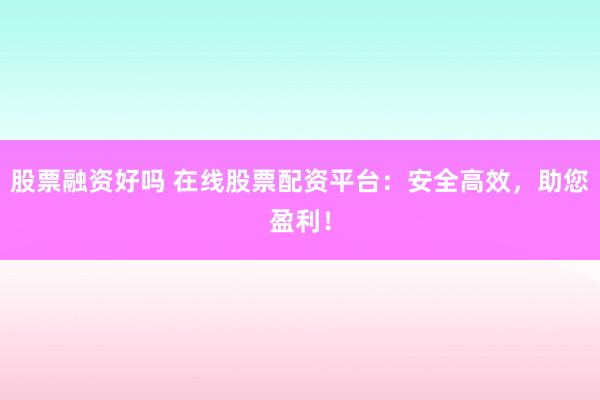 股票融资好吗 在线股票配资平台：安全高效，助您盈利！