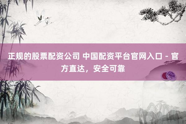 正规的股票配资公司 中国配资平台官网入口 - 官方直达，安全可靠