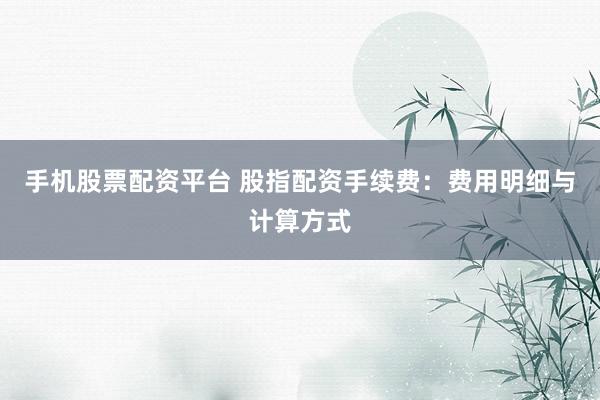 手机股票配资平台 股指配资手续费：费用明细与计算方式