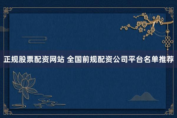 正规股票配资网站 全国前规配资公司平台名单推荐