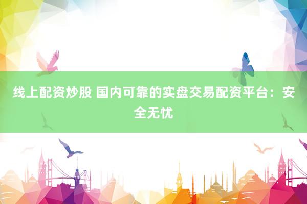 线上配资炒股 国内可靠的实盘交易配资平台：安全无忧