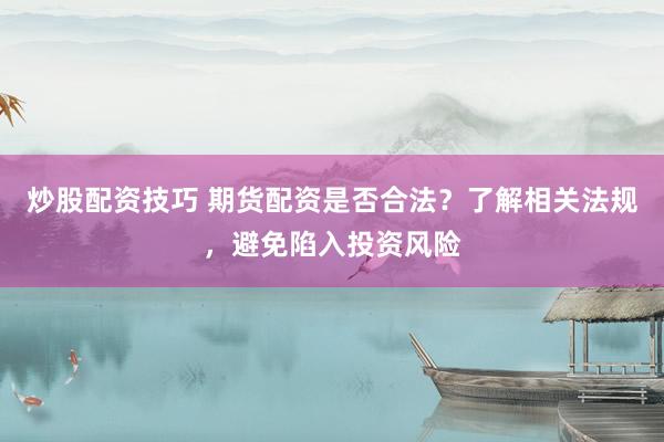 炒股配资技巧 期货配资是否合法？了解相关法规，避免陷入投资风险