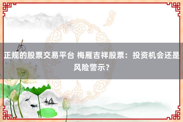 正规的股票交易平台 梅雁吉祥股票：投资机会还是风险警示？