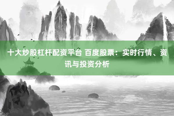 十大炒股杠杆配资平台 百度股票：实时行情、资讯与投资分析