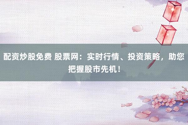 配资炒股免费 股票网：实时行情、投资策略，助您把握股市先机！