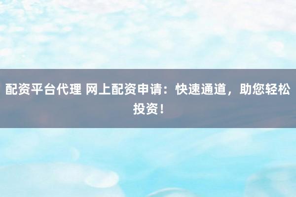 配资平台代理 网上配资申请：快速通道，助您轻松投资！
