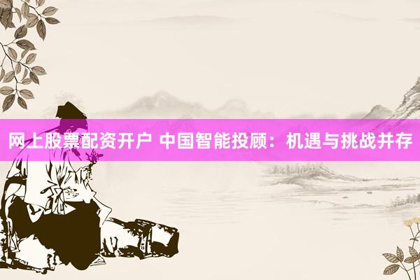 网上股票配资开户 中国智能投顾：机遇与挑战并存