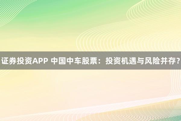 证券投资APP 中国中车股票：投资机遇与风险并存？