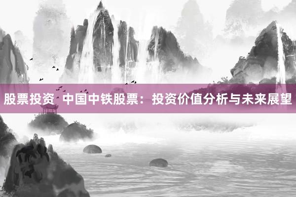 股票投资  中国中铁股票：投资价值分析与未来展望