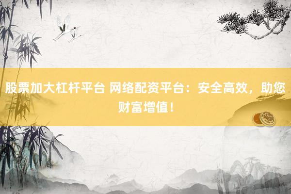 股票加大杠杆平台 网络配资平台：安全高效，助您财富增值！