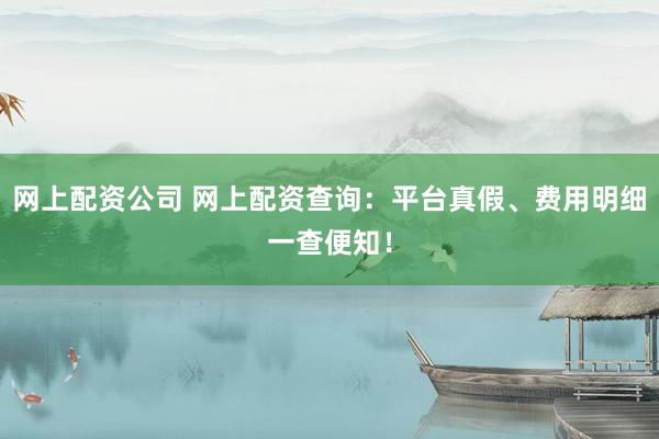 网上配资公司 网上配资查询：平台真假、费用明细一查便知！