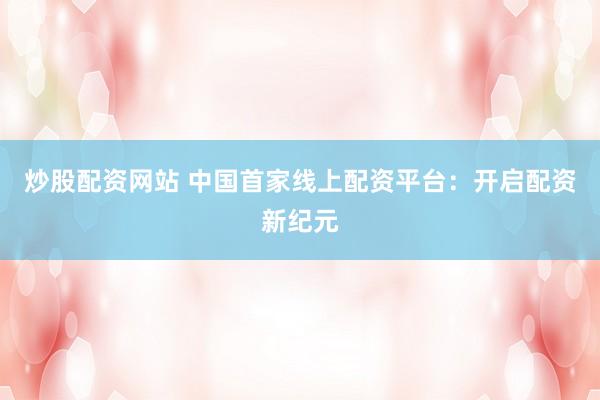 炒股配资网站 中国首家线上配资平台：开启配资新纪元