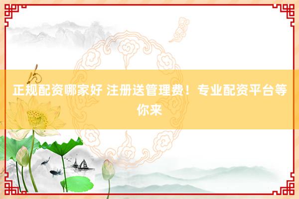 正规配资哪家好 注册送管理费！专业配资平台等你来