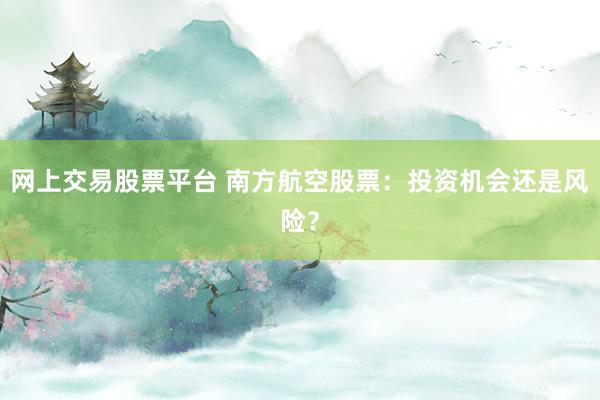 网上交易股票平台 南方航空股票：投资机会还是风险？